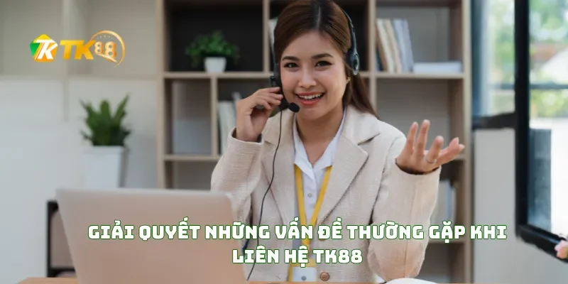 Giải Quyết Những Vấn Đề Thường Gặp Khi liên hệ TK88