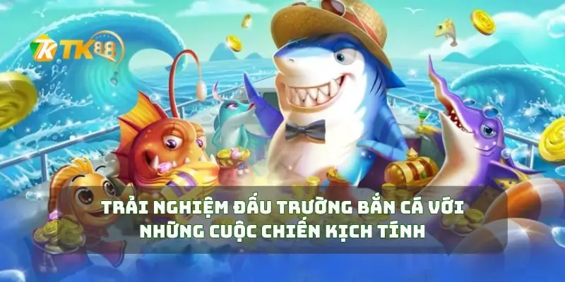 Trải Nghiệm Đấu Trường Bắn Cá Với Những Cuộc Chiến Kịch Tính