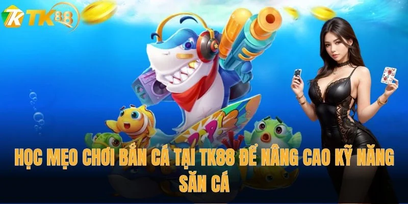 Học mẹo chơi bắn cá tại TK88 để nâng cao kỹ năng săn cá